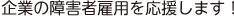 企業の障害者雇用を応援します！